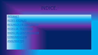 INDICE.
INTERNET
REDES SOCIALES
RESURSOS EN EDUCACION
REDES DE TELEVICION
RADIO DE COMUNICACIÓN
COMUNICACIÓN
ANALFAVETOS
 