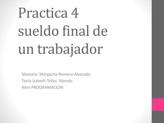 Practica 4
sueldo final de
un trabajador
Maestra: Margarita Romero Alvarado
Tania Lizbeth Tellez Mendo
4Am PROGRAMACION
 
