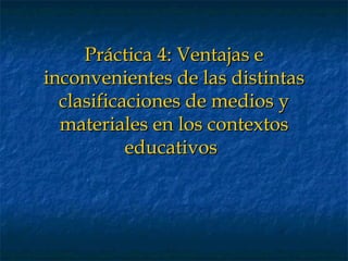 Práctica 4: Ventajas e inconvenientes de las distintas clasificaciones de medios y materiales en los contextos educativos   