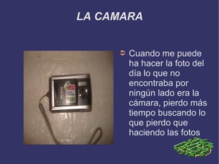 LA CAMARA
➲ Cuando me puede
ha hacer la foto del
día lo que no
encontraba por
ningún lado era la
cámara, pierdo más
tiempo buscando lo
que pierdo que
haciendo las fotos
 