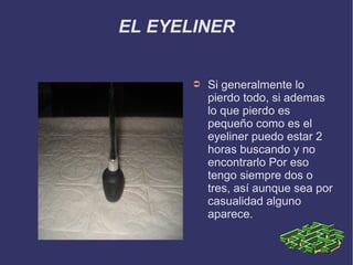 EL EYELINER
➲ Si generalmente lo
pierdo todo, si ademas
lo que pierdo es
pequeño como es el
eyeliner puedo estar 2
horas buscando y no
encontrarlo Por eso
tengo siempre dos o
tres, así aunque sea por
casualidad alguno
aparece.
 