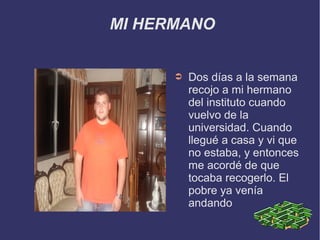 MI HERMANO
➲ Dos días a la semana
recojo a mi hermano
del instituto cuando
vuelvo de la
universidad. Cuando
llegué a casa y vi que
no estaba, y entonces
me acordé de que
tocaba recogerlo. El
pobre ya venía
andando
 