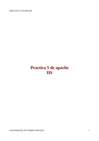 PRACTICA 5 DE APACHE




                  Practica 5 de apache
                           IIS




JUAN MANUEL DE TORRES ENCINAS            1
 