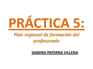 PRÁCTICA 5:
Plan regional de formación del
         profesorado

        SANDRA PATERNA VILLENA
 