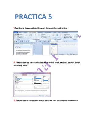 PRACTICA 5
5Configurar las características del documento electrónico.




5.1 Modificar las características de la fuente (tipo, efectos, estilos, color,
tamaño y fondo)




5.2 Modificar la alineación de los párrafos del documento electrónico.
 