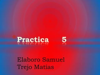 * Practica    5

 Elaboro Samuel
 Trejo Matías
 