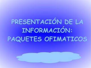 PRESENTACIÓN DE LA
    INFORMACIÓN:
PAQUETES OFIMATICOS
 