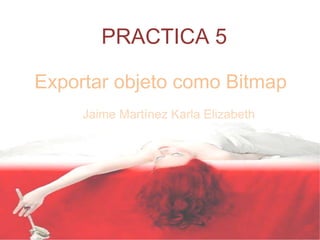PRACTICA 5

Exportar objeto como Bitmap
     Jaime Martínez Karla Elizabeth
 