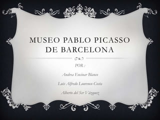 MUSEO PABLO PICASSO
   DE BARCELONA
               POR :

       Andrea Encinar Blanco

     Luis Alfredo Lourenco Costa

      Alberto del Ser Vázquez
 