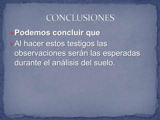 Podemos concluir que
 Al hacer estos testigos las
 observaciones serán las esperadas
 durante el análisis del suelo.
 