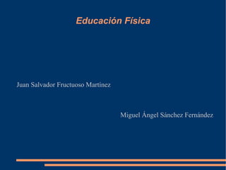 Educación Física




Juan Salvador Fructuoso Martínez



                                   Miguel Ángel Sánchez Fernández
 