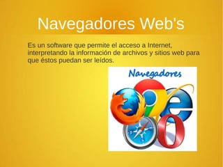 Navegadores Web's
Es un software que permite el acceso a Internet,
interpretando la información de archivos y sitios web para
que éstos puedan ser leídos.
 