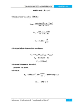 [“CALOR ESPECIFICO Y CAMBIOS DE FASE”]

PRACTICA #5

MEMORIA DE CÁLCULO

Calculo del calor específico del Metal:

Calculo de la Energía absorbida por el agua:

Calculo del Equivalente Mecánico:
1 caloría = 4.189 Joules
Por lo que:

Laboratorio | “Aplicaciones de Propiedades de la Materia”

7

 