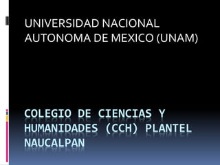 COLEGIO DE CIENCIAS Y
HUMANIDADES (CCH) PLANTEL
NAUCALPAN
UNIVERSIDAD NACIONAL
AUTONOMA DE MEXICO (UNAM)
 