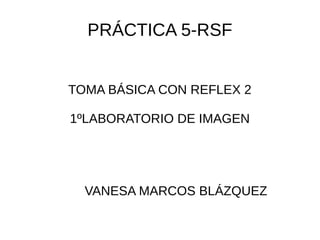 PRÁCTICA 5-RSF
TOMA BÁSICA CON REFLEX 2
1ºLABORATORIO DE IMAGEN
VANESA MARCOS BLÁZQUEZ
 