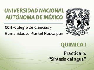 UNIVERSIDAD NACIONAL 
AUTÓNOMA DE MÉXICO 
CCH -Colegio de Ciencias y 
Humanidades Plantel Naucalpan 
QUIMICA I 
Práctica 6: 
“Síntesis del agua” 
 