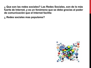 ¿ Que son las redes sociales? Las Redes Sociales, son de lo más 
fuerte de Internet, y es un fenómeno que se debe gracias al poder 
de comunicación que el Internet facilita 
¿ Redes sociales mas populares? 
 