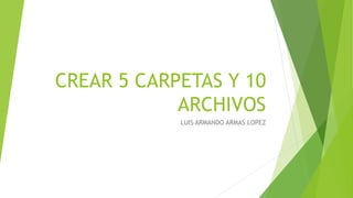 CREAR 5 CARPETAS Y 10
ARCHIVOS
LUIS ARMANDO ARMAS LOPEZ
 