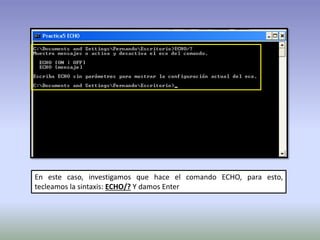 En este caso, investigamos que hace el comando ECHO, para esto,
tecleamos la sintaxis: ECHO/? Y damos Enter
 