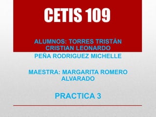 CETIS 109
ALUMNOS: TORRES TRISTÁN
CRISTIAN LEONARDO
PEÑA RODRIGUEZ MICHELLE
MAESTRA: MARGARITA ROMERO
ALVARADO
PRACTICA 3
 