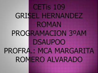 CETis 109
GRISEL HERNANDEZ
ROMAN
PROGRAMACION 3ºAM
DSAUPOO
PROFRA.: MCA MARGARITA
ROMERO ALVARADO
 