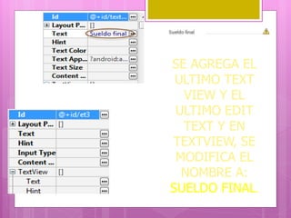SE AGREGA EL
ULTIMO TEXT
VIEW Y EL
ULTIMO EDIT
TEXT Y EN
TEXTVIEW, SE
MODIFICA EL
NOMBRE A:
SUELDO FINAL.
 