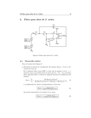 2 Filtro pasa altos de 2◦
orden 9
2. Filtro pasa altos de 2◦
orden
5
5
4
4
3
3
2
2
<Doc>
<Title>
A
Tuesday, May 24, 2011
Title
Size Document Number
Date: Sheet
Vihp
Vohp
0
0
Vcchp
Veehp
U1
uA741
3
2
74
6
1
5+
-
V+V-
OUT
OS1
OS2
V1
FREQ = 300
VAMPL = 1
VOFF = 0
Chp
1n
Chp
1n
Rhp
15k
Rhp
15k
V2
FREQ = 30k
VAMPL = 1
VOFF = 0
Figura 9: Filtro pasa altos de 2◦
orden
2.1. Desarrollo te´orico
Para el circuito de la Figura 9:
√
Determine la funci´on de transferencia del sistema H(ω) = Vo/Vi y fre-
cuencia de corte fH.
En el siguiente ﬁltro activo KRC se tiene que la ganacia es de k = 1,
entonces como en el estado activo se tiene que VN = VP = Volp de forma
ideal, aplicando LKC, se obtiene la siguiente funci´on de transferencia del
sistema:
H(s) =
Vo
Vi
=
RhpR2hpC1hpC2hps2
RhpR2hpC1hpC2hps2 + (RhpC2hp + RhpC2hp)s + 1
(7)
y reemplazando los valores correspondientes se tiene que:
H(s) = 225∗10−12
s2
225∗10−12s2+30∗10−6s+1 (8)
que puede representarse en terminos de ω como:
H(ω) = −225∗10−12
ω2
1−225∗10−12ω2+30∗10−6ω (9)
 