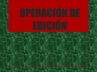 OPERACIÓN DE
EDICIÓN
 