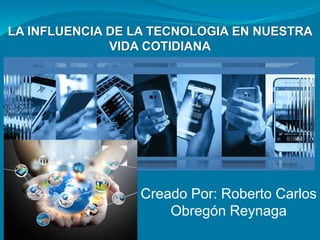 LA INFLUENCIA DE LA TECNOLOGIA EN NUESTRA
VIDA COTIDIANA
Creado Por: Roberto Carlos
Obregón Reynaga
 