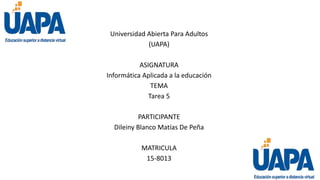 Universidad Abierta Para Adultos
(UAPA)
ASIGNATURA
Informática Aplicada a la educación
TEMA
Tarea 5
PARTICIPANTE
Dileiny Blanco Matías De Peña
MATRICULA
15-8013
 