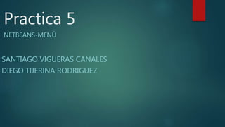 Practica 5
NETBEANS-MENÚ
SANTIAGO VIGUERAS CANALES
DIEGO TIJERINA RODRIGUEZ
 