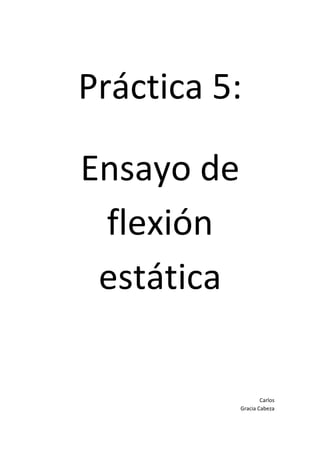 Práctica 5:
Ensayo de
flexión
estática

Carlos
Gracia Cabeza

 