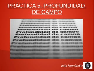 PRÁCTICA 5. PROFUNDIDAD
       DE CAMPO




               Iván Hernández
 