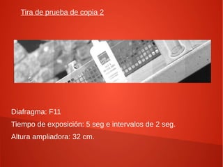Tira de prueba de copia 2




Diafragma: F11
Tiempo de exposición: 5 seg e intervalos de 2 seg.
Altura ampliadora: 32 cm.
 