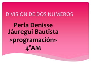 DIVISION DE DOS NUMEROS
Perla Denisse
Jáuregui Bautista
«programación»
4°AM
 
