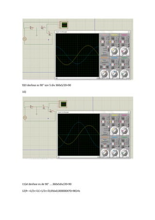9)El desfase es 90 son 5 div 360x5/20=90
10)
11)el desfase es de 90 ....360x5div/20=90
12)fr =1/2LC=1/20,056x0,000000470=981Hz
 