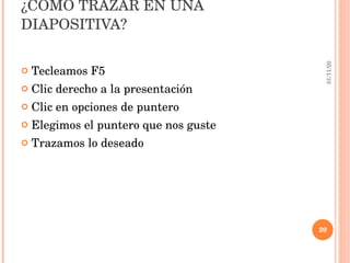¿COMO TRAZAR EN UNA DIAPOSITIVA? Tecleamos F5 Clic derecho a la presentación Clic en opciones de puntero Elegimos el puntero que nos guste Trazamos  lo deseado  05/11/10 