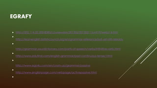 EGRAFY
 http://202.114.32.200:8080/courseware/201302/20130211/unit19/web/14.htm

http://learnenglish.britishcouncil.org/en/grammar-reference/just-yet-still-already

http://grammar.yourdictionary.com/parts-of-speech/verbs/infinitive-verb.html

http://www.edufind.com/english-grammar/past-continuous-tense/.html

http://www.ego4u.com/en/cram-up/grammar/passive

http://www.englishpage.com/verbpage/activepassive.html

 