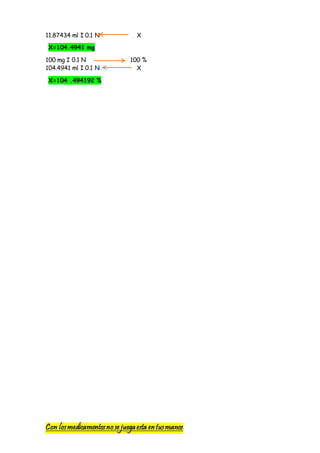 Con losmedicamentosno se juegaesta entusmanos
11.87434 ml I 0.1 N X
X=104.4941 mg
100 mg I 0.1 N 100 %
104.4941 ml I 0.1 N X
X=104 .494192 %
 