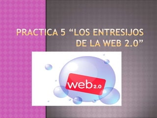 PRACTICA 5 “LOS ENTRESIJOS DE LA WEB 2.0” 
