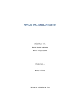 PENTAHO DATA INTEGRATION SPOON
PRESENTADO POR:
Bayron Antonio Champutiz
Nelson Enrique Quemá
PRESENTADO a:
Andrés Calderón
San Juan de Pasto junio del 2013
 