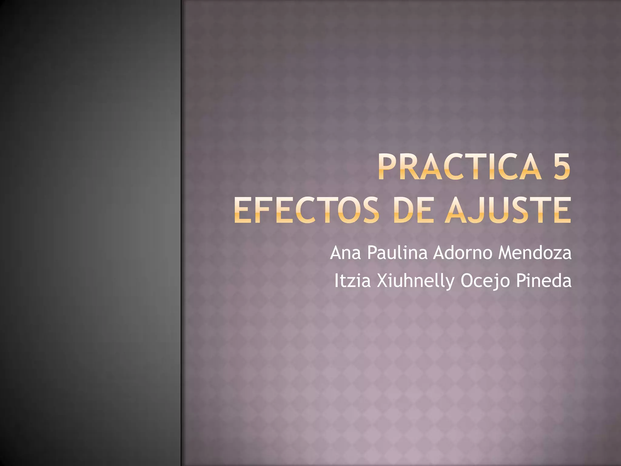 PRACTICA 5 EFECTOS DE AJUSTEAna Paulina Adorno MendozaItziaXiuhnelly Ocejo Pineda