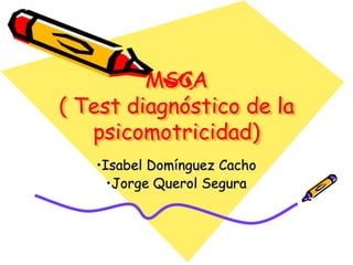 MSCA
( Test diagnóstico de la
psicomotricidad)
•Isabel Domínguez Cacho
•Jorge Querol Segura
 