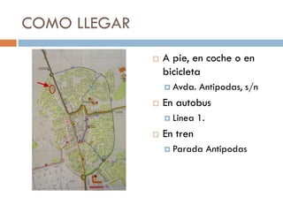 COMO LLEGAR
                 A pie, en coche o en
                  bicicleta
                   Avda.   Antipodas, s/n
                 En autobus
                   Linea   1.
                 En tren
                   Parada       Antipodas
 
