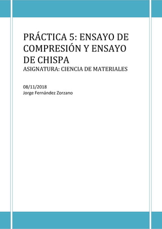 PRÁCTICA 5: ENSAYO DE
COMPRESIÓN Y ENSAYO
DE CHISPA
ASIGNATURA: CIENCIA DE MATERIALES
08/11/2018
Jorge Fernández Zorzano
 