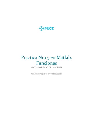 Practica Nro 5 en Matlab:
Funciones
PROCESAMIENTO DE IMAGENES
Alex Toapanta | 22 de noviembre de 2020
 