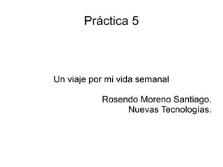 Práctica 5
Un viaje por mi vida semanal
Rosendo Moreno Santiago.
Nuevas Tecnologías.
 