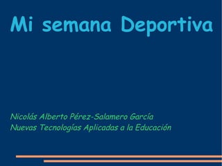 Mi semana Deportiva
Nicolás Alberto Pérez-Salamero García
Nuevas Tecnologías Aplicadas a la Educación
 