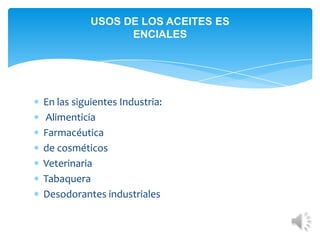 USOS DE LOS ACEITES ES
ENCIALES

En las siguientes Industria:
Alimenticia
Farmacéutica
de cosméticos
Veterinaria
Tabaquera
Desodorantes industriales

 