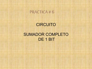 PRACTICA# 6
CIRCUITO
SUMADOR COMPLETO
DE 1 BIT
 